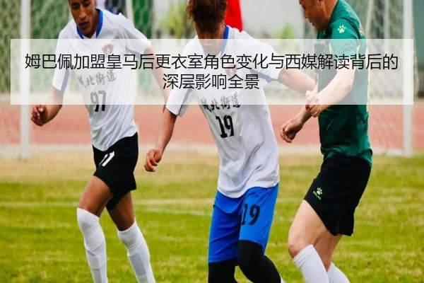 姆巴佩加盟皇马后更衣室角色变化与西媒解读背后的深层影响全景 - kaiyun