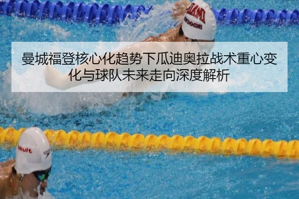 曼城福登核心化趋势下瓜迪奥拉战术重心变化与球队未来走向深度解析（kaiyun）