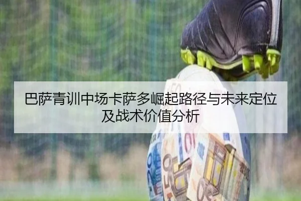 巴萨青训中场卡萨多崛起路径与未来定位及战术价值分析（kaiyun）