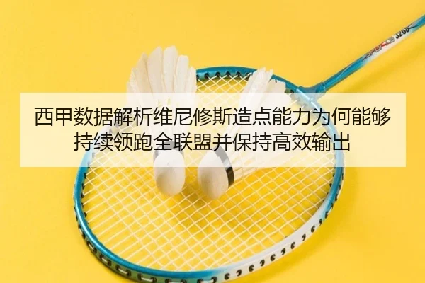 西甲数据解析维尼修斯造点能力为何能够持续领跑全联盟并保持高效输出（kaiyun）