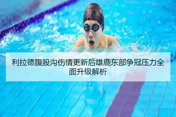 利拉德腹股沟伤情更新后雄鹿东部争冠压力全面升级解析（kaiyun）