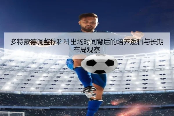 多特蒙德调整穆科科出场时间背后的培养逻辑与长期布局观察（kaiyun）