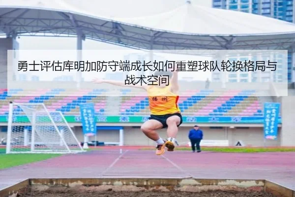 勇士评估库明加防守端成长如何重塑球队轮换格局与战术空间（kaiyun）