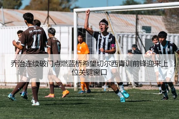 乔治连续破门点燃蓝桥希望切尔西青训前锋迎来上位关键窗口（kaiyun）