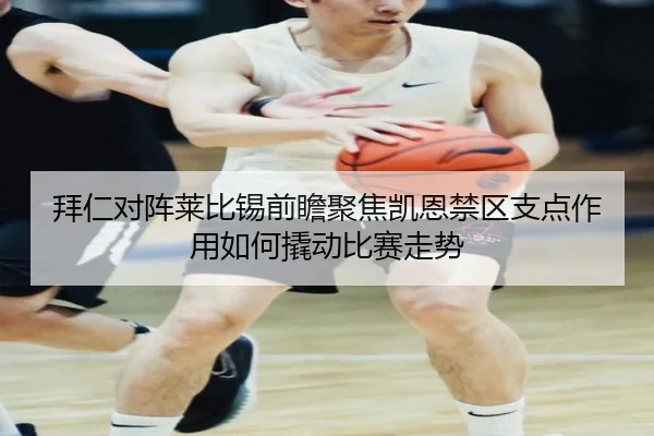 拜仁对阵莱比锡前瞻聚焦凯恩禁区支点作用如何撬动比赛走势（kaiyun）