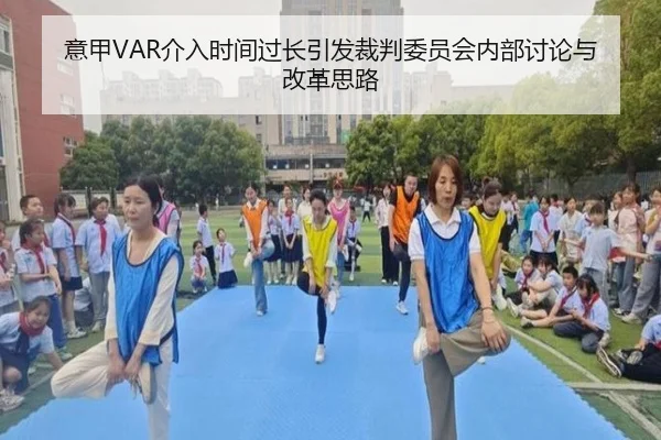 意甲VAR介入时间过长引发裁判委员会内部讨论与改革思路（kaiyun）